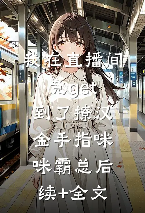 我在直播间竟get到了撩汉金手指咪咪霸总后续+全文