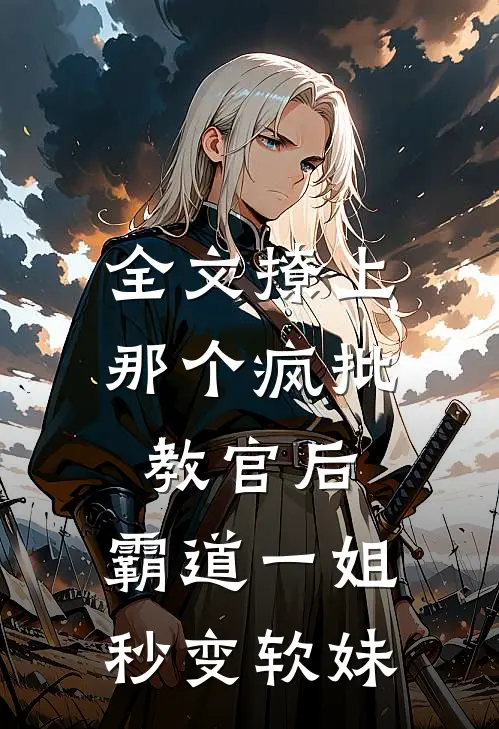 全文撩上那个疯批教官后，霸道一姐秒变软妹