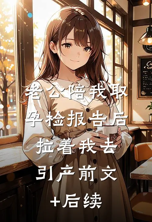 老公陪我取孕检报告后，拉着我去引产前文+后续