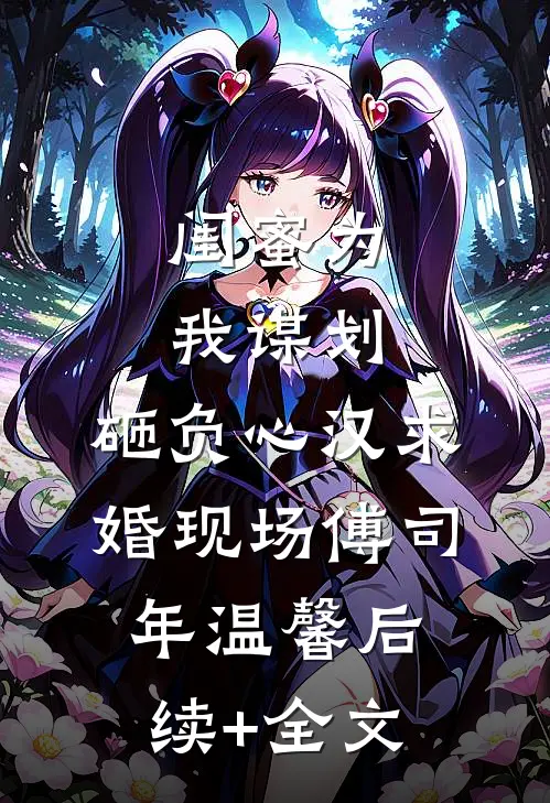 闺蜜为我谋划，砸负心汉求婚现场傅司年温馨后续+全文
