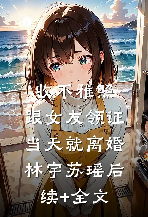收不雅照，跟女友领证当天就离婚林宇苏瑶后续+全文