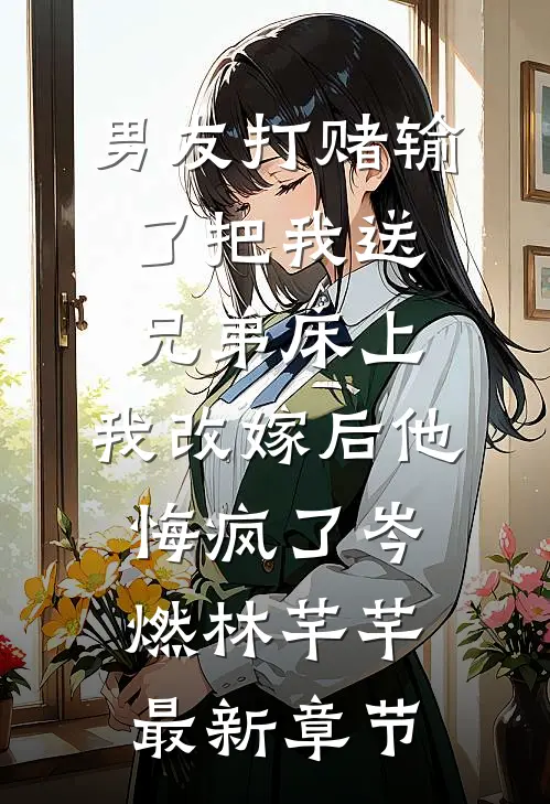 男友打赌输了把我送兄弟床上，我改嫁后他悔疯了岑燃林芊芊最新章节