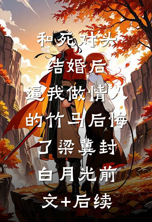和死对头结婚后，逼我做情人的竹马后悔了梁冀封白月光前文+后续