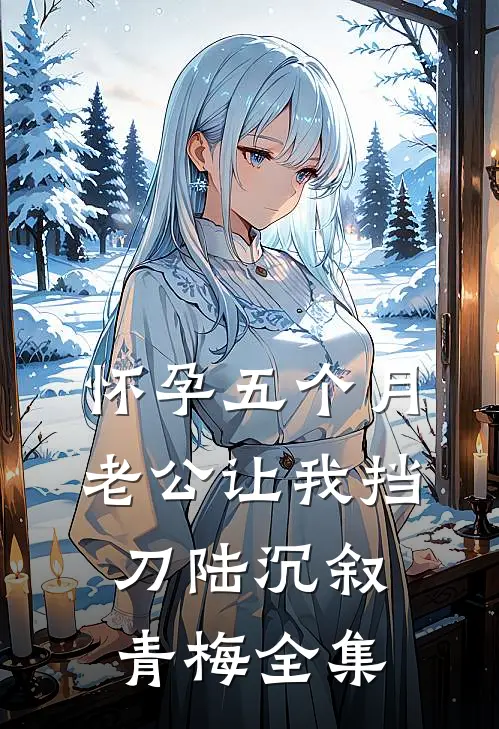 怀孕五个月，老公让我挡刀陆沉叙青梅 全集