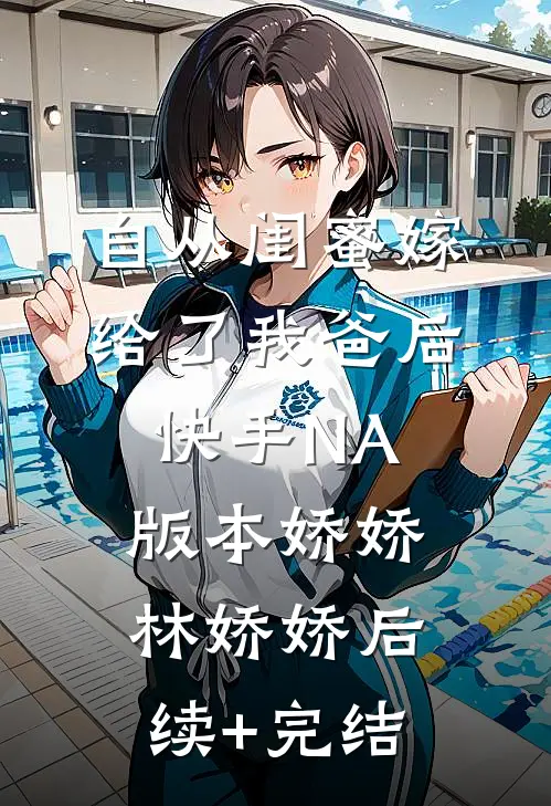 自从闺蜜嫁给了我爸后（快手NA版本）娇娇林娇娇后续+完结