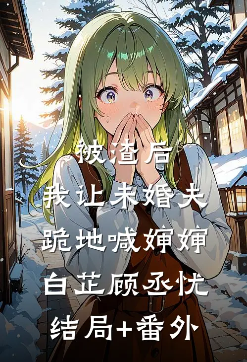 被渣后,我让未婚夫跪地喊婶婶白芷顾丞忧结局+番外