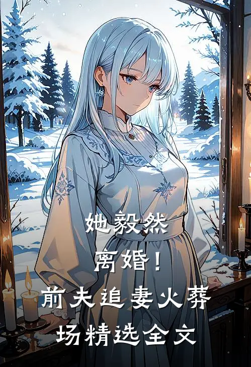 她毅然离婚！前夫追妻火葬场精选全文