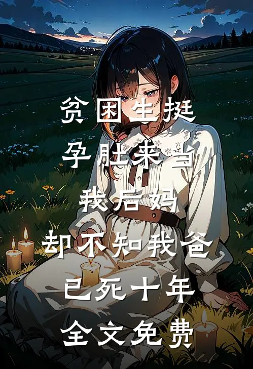 贫困生挺孕肚来当我后妈，却不知我爸已死十年全文免费
