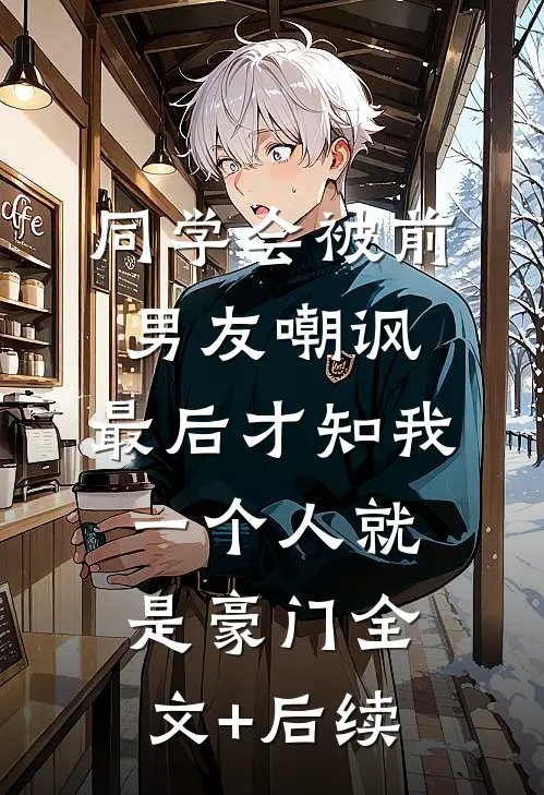 同学会被前男友嘲讽，最后才知我一个人就是豪门全文+后续