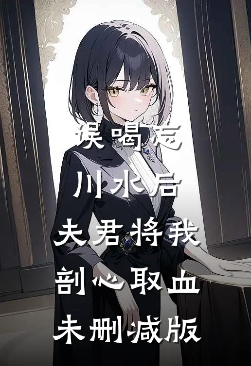 误喝忘川水后，夫君将我剖心取血未删减版