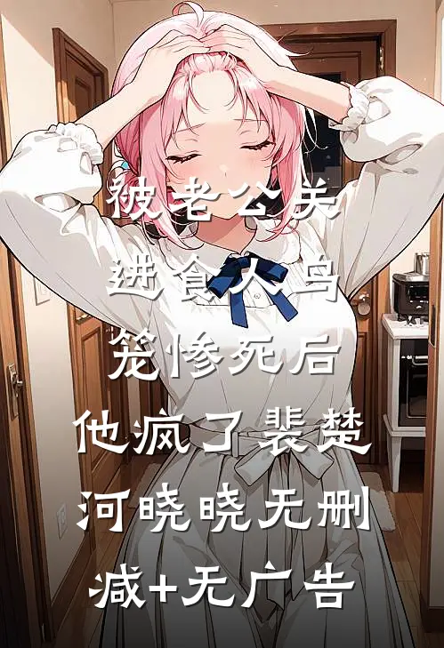 被老公关进食人鸟笼惨死后，他疯了裴楚河晓晓无删减+无广告