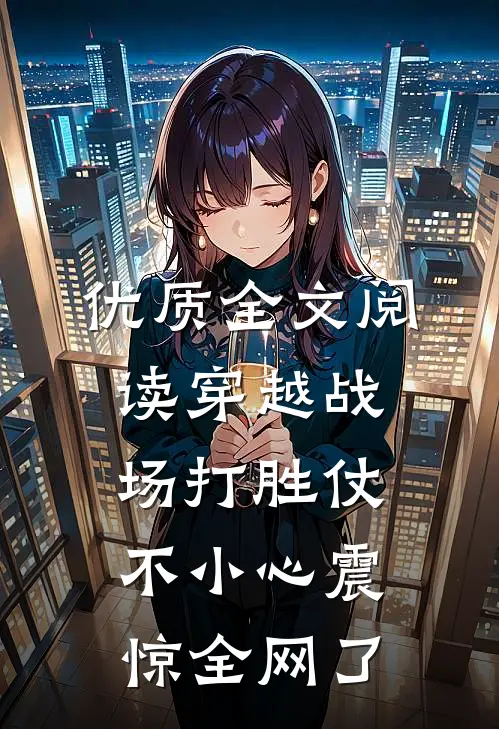 优质全文阅读穿越战场打胜仗，不小心震惊全网了