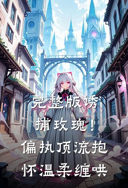 完整版诱捕玫瑰！偏执顶流抱怀温柔缠哄