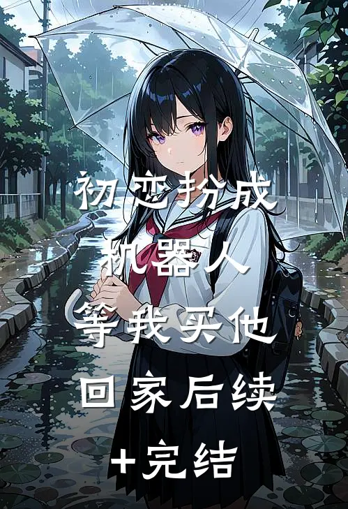 初恋扮成机器人，等我买他回家后续+完结