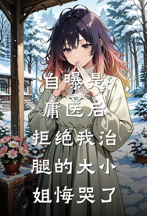 自曝是庸医后，拒绝我治腿的大小姐悔哭了