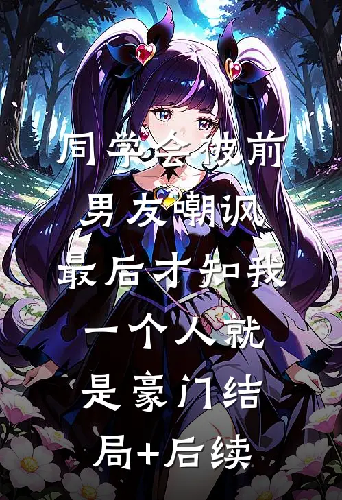 同学会被前男友嘲讽，最后才知我一个人就是豪门结局+后续