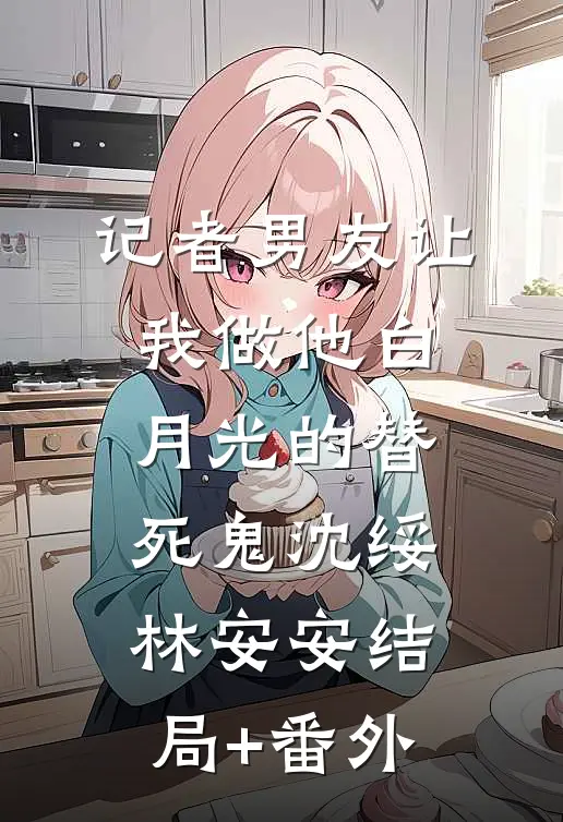 记者男友让我做他白月光的替死鬼沈绥林安安结局+番外