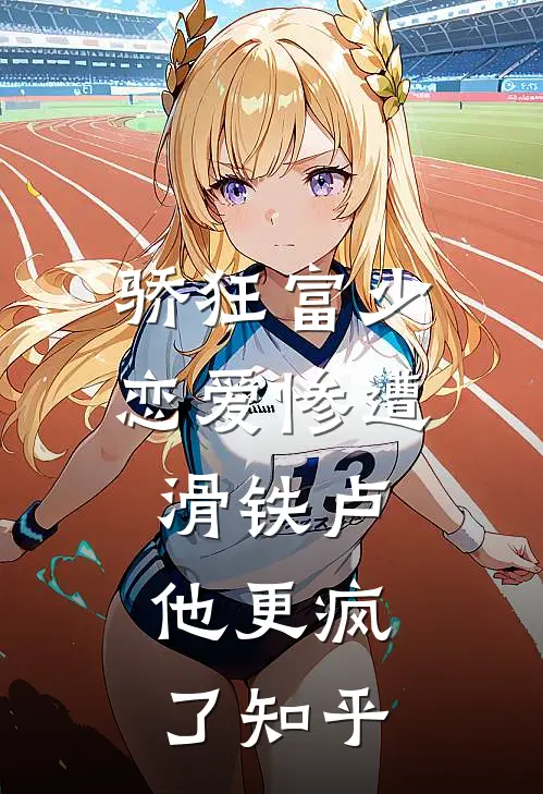 骄狂富少恋爱惨遭滑铁卢，他更疯了知乎