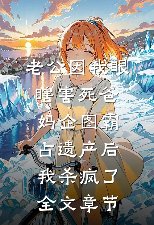 老公因我眼瞎害死爸妈企图霸占遗产后，我杀疯了全文章节