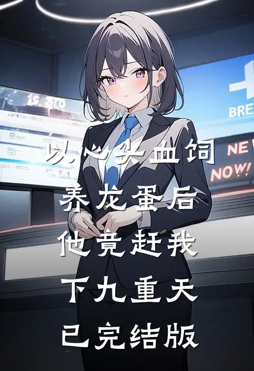 以心尖血饲养龙蛋后，他竟赶我下九重天已完结版
