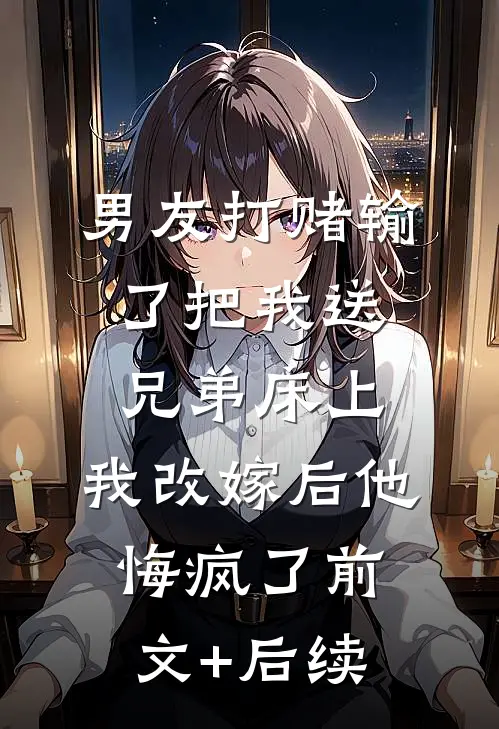 男友打赌输了把我送兄弟床上，我改嫁后他悔疯了前文+后续