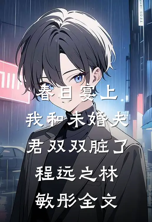 春日宴上，我和未婚夫君双双脏了程远之林敏彤全文