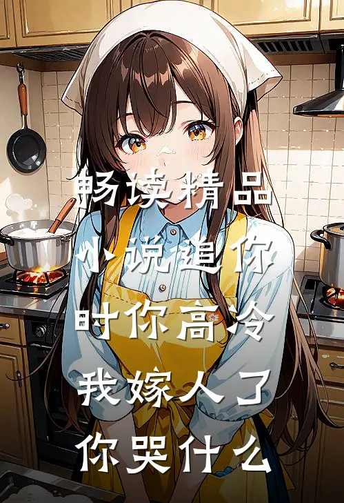 畅读精品小说追你时你高冷，我嫁人了你哭什么