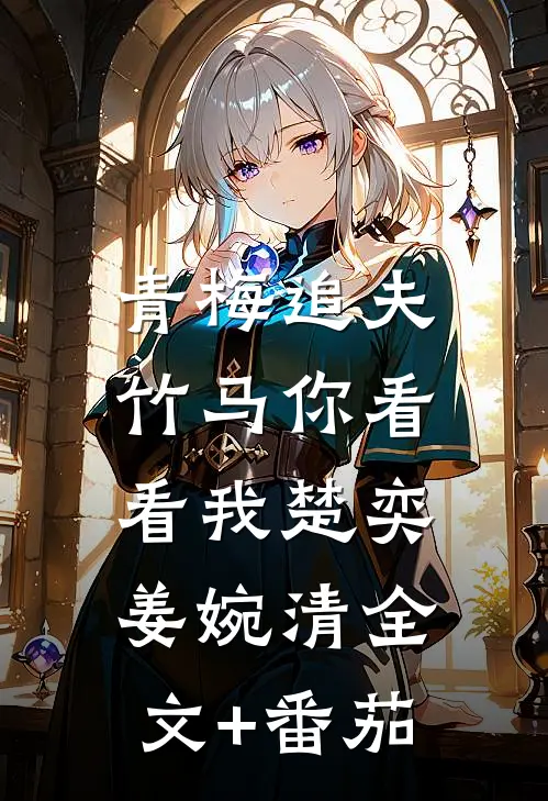 青梅追夫，竹马你看看我楚奕姜婉清全文+番茄