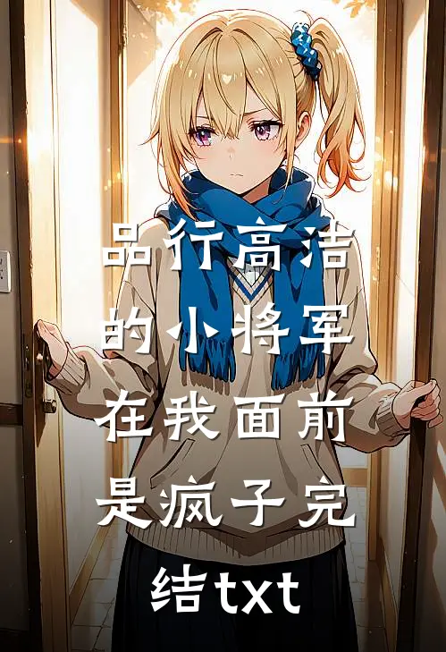 品行高洁的小将军，在我面前是疯子完结txt