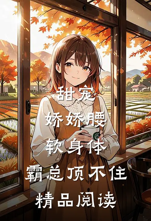 甜宠：娇娇腰软身体，霸总顶不住精品阅读