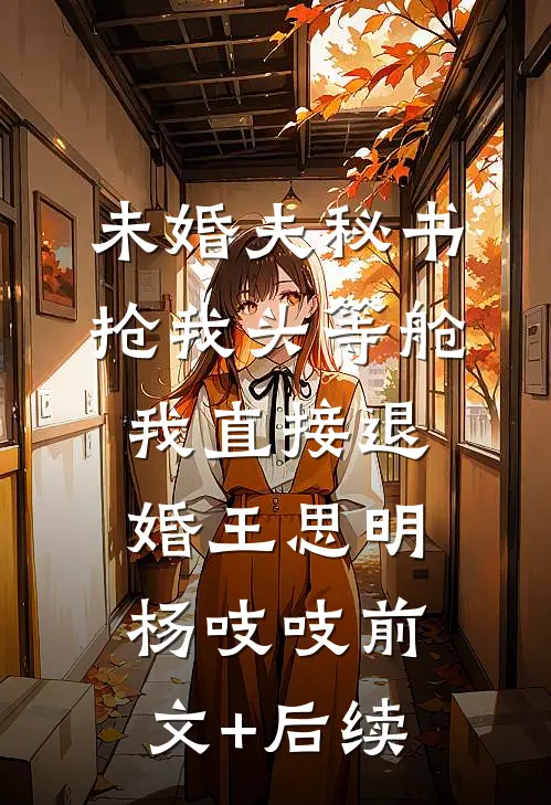 未婚夫秘书抢我头等舱，我直接退婚王思明杨吱吱前文+后续
