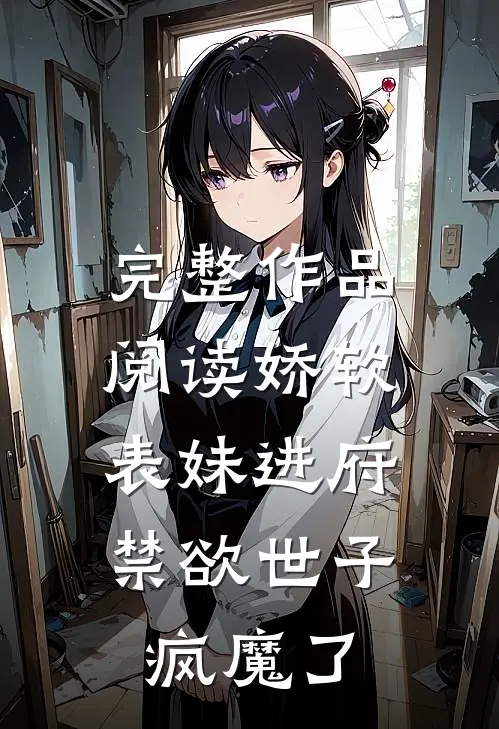 完整作品阅读娇软表妹进府：禁欲世子疯魔了