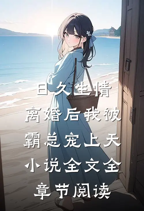 日久生情：离婚后我被霸总宠上天小说全文全章节阅读