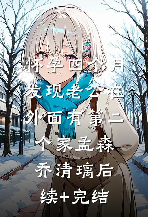怀孕四个月，发现老公在外面有第二个家孟森乔清璃后续+完结