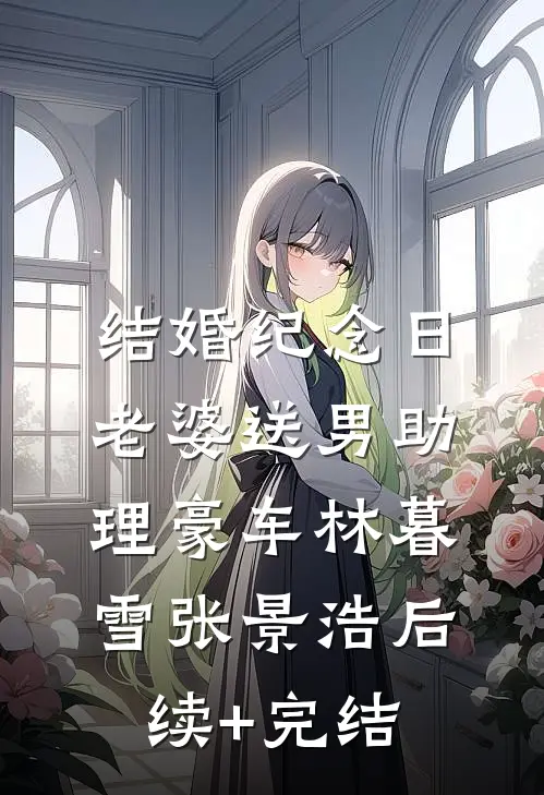 结婚纪念日，老婆送男助理豪车林暮雪张景浩后续+完结