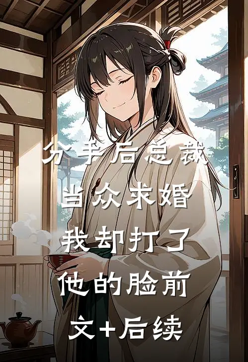 分手后总裁当众求婚，我却打了他的脸前文+后续