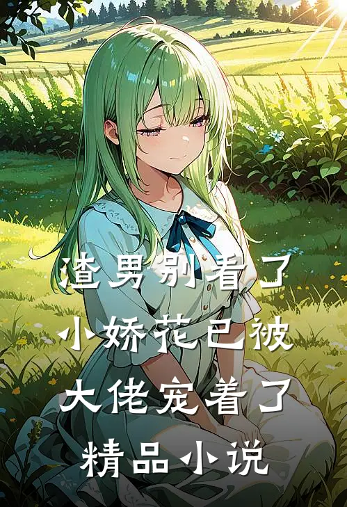 渣男别看了，小娇花已被大佬宠着了精品小说