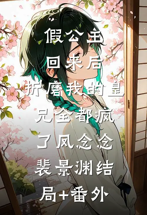 假公主回来后，折磨我的皇兄全都疯了凤念念裴景渊结局+番外
