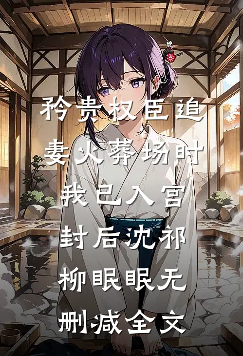矜贵权臣追妻火葬场时，我已入宫封后沈祁柳眠眠无删减全文