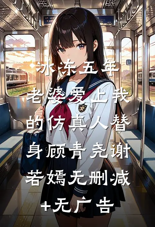 冰冻五年，老婆爱上我的仿真人替身顾青尧谢若嫣无删减+无广告