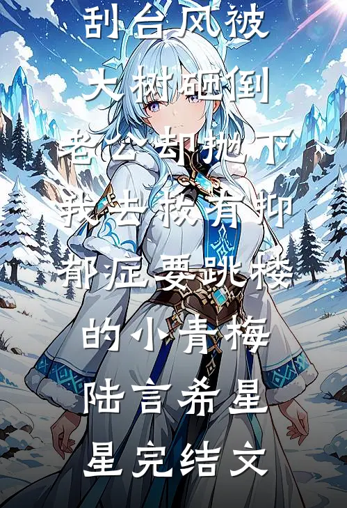 刮台风被大树砸倒，老公却抛下我去救有抑郁症要跳楼的小青梅陆言希星星完结文