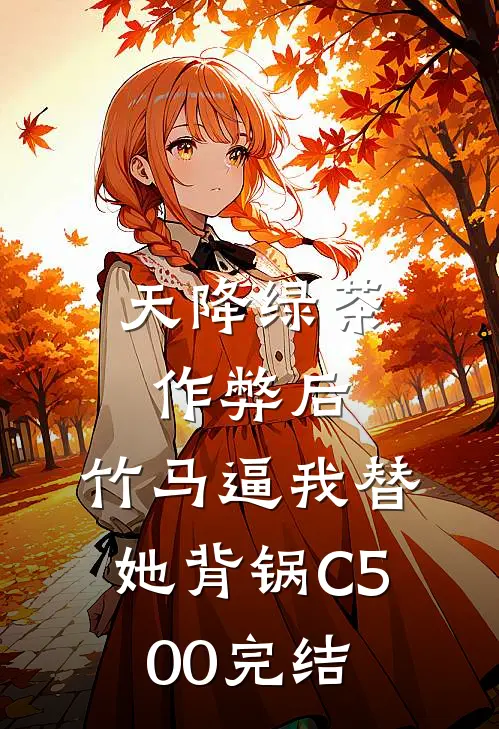天降绿茶作弊后，竹马逼我替她背锅C500完结
