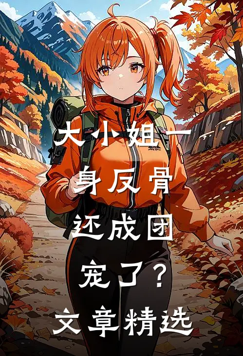 大小姐一身反骨，还成团宠了？文章精选