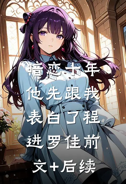 暗恋十年，他先跟我表白了程进罗佳前文+后续