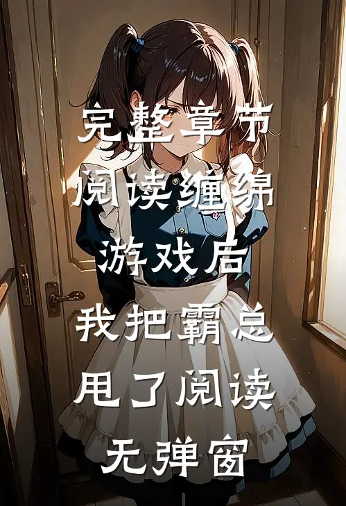 完整章节阅读缠绵游戏后，我把霸总甩了阅读无弹窗