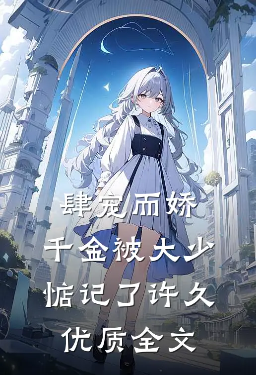 肆宠而娇，千金被大少惦记了许久优质全文