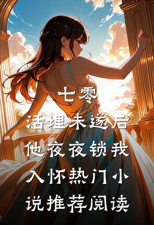 七零：活埋未遂后他夜夜锁我入怀热门小说推荐阅读