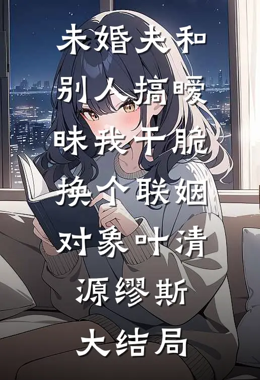 未婚夫和别人搞暧昧我干脆换个联姻对象叶清源缪斯大结局