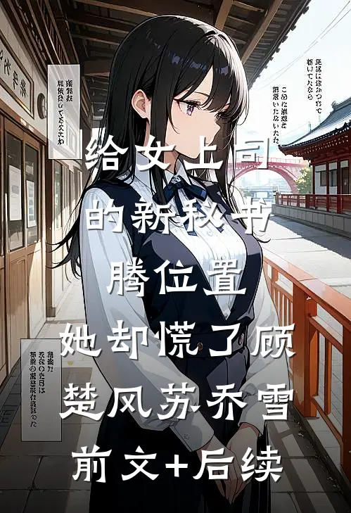 给女上司的新秘书腾位置，她却慌了顾楚风苏乔雪前文+后续