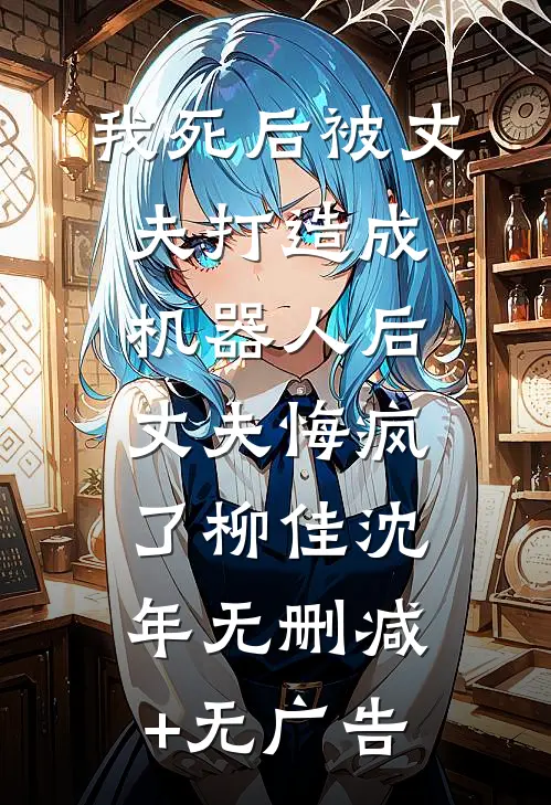 我死后被丈夫打造成机器人后，丈夫悔疯了柳佳沈年无删减+无广告